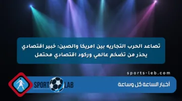 تصاعد الحرب التجارية بين أمريكا والصين: خبير اقتصادي يحذر من تضخم عالمي وركود اقتصادي محتمل